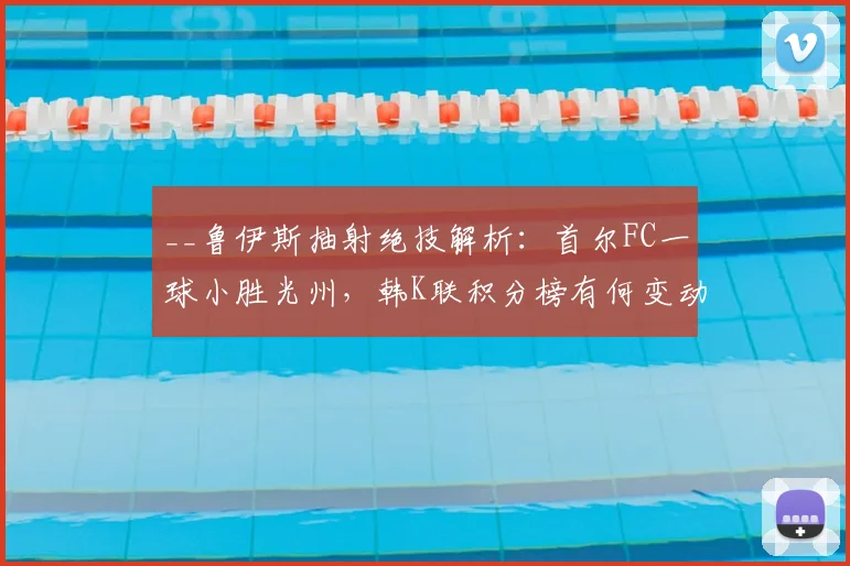 __鲁伊斯抽射绝技解析：首尔FC一球小胜光州，韩K联积分榜有何变动？__