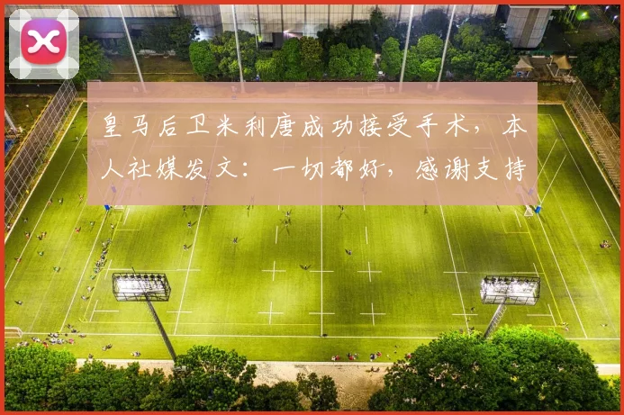 皇马后卫米利唐成功接受手术，本人社媒发文：一切都好，感谢支持