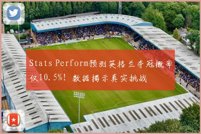 Stats Perform预测英格兰夺冠概率仅10.5%！数据揭示真实挑战