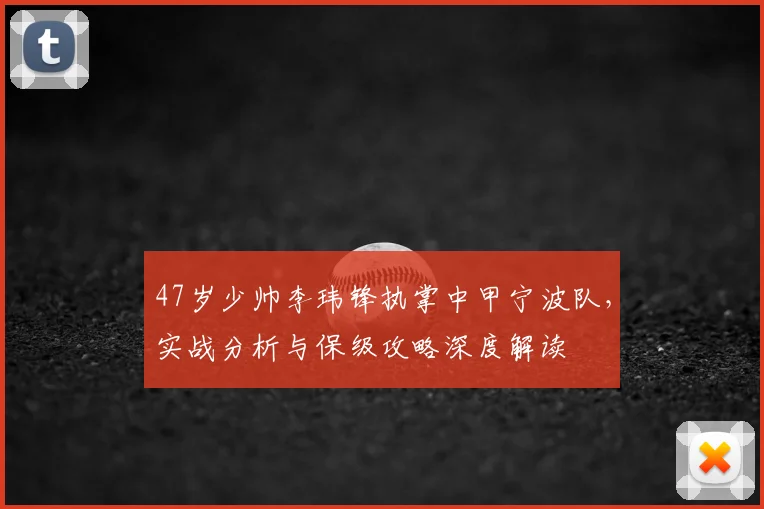 47岁少帅李玮锋执掌中甲宁波队，实战分析与保级攻略深度解读