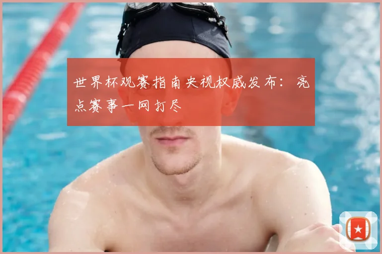 世界杯观赛指南央视权威发布:亮点赛事一网打尽