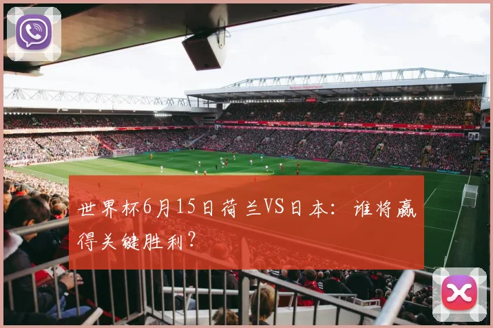 世界杯6月15日荷兰VS日本：谁将赢得关键胜利？