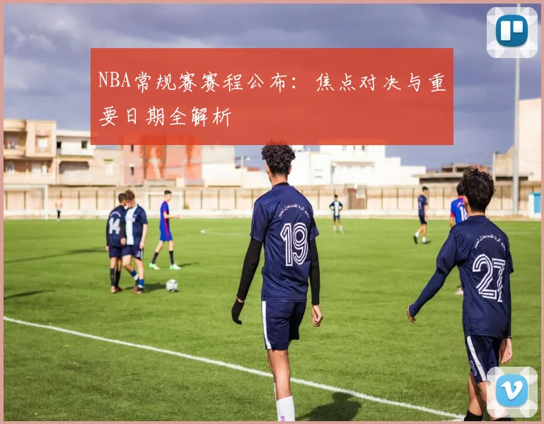 NBA常规赛赛程公布：焦点对决与重要日期全解析