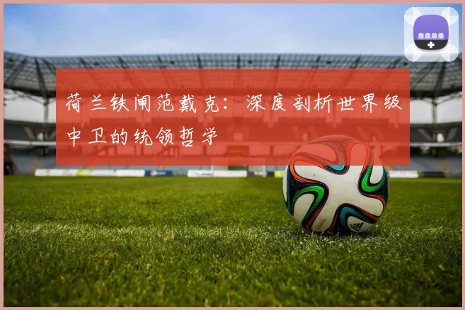 荷兰铁闸范戴克:深度剖析世界级中卫的统领哲学