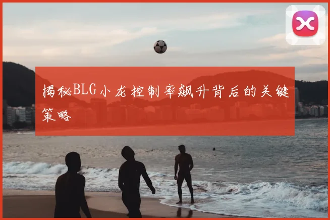 揭秘BLG小龙控制率飙升背后的关键策略