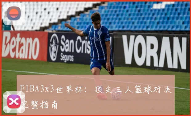 FIBA3x3世界杯：顶尖三人篮球对决完整指南