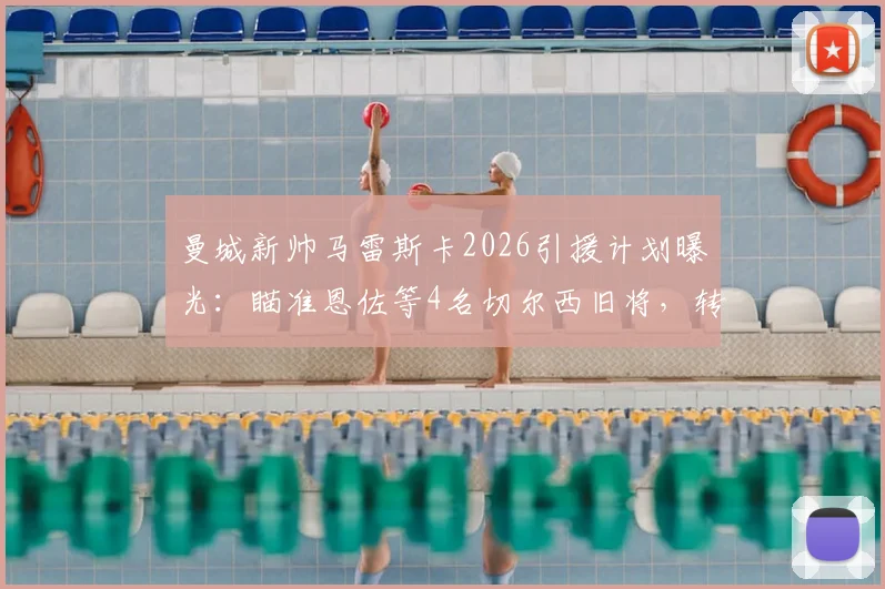 曼城新帅马雷斯卡2026引援计划曝光：瞄准恩佐等4名切尔西旧将，转会操作深度分析