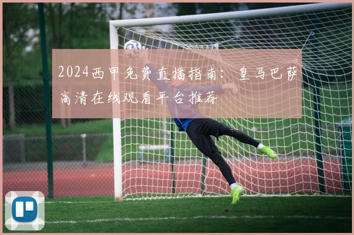 2024西甲免费直播指南：皇马巴萨高清在线观看平台推荐