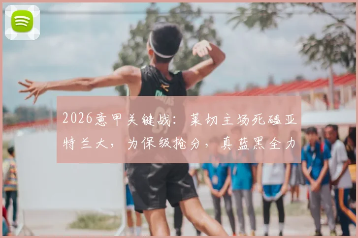 2026意甲关键战：莱切主场死磕亚特兰大，为保级抢分，真蓝黑全力争胜冲击欧冠区
