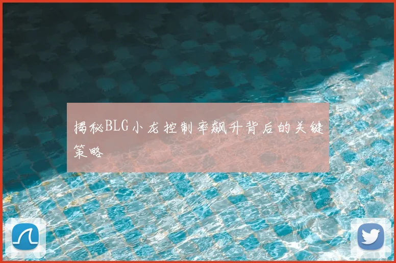 揭秘BLG小龙控制率飙升背后的关键策略