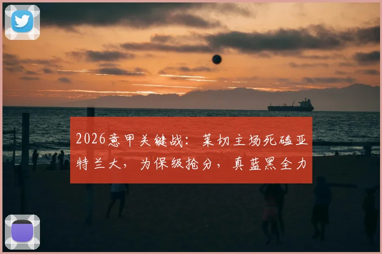 2026意甲关键战：莱切主场死磕亚特兰大，为保级抢分，真蓝黑全力争胜冲击欧冠区