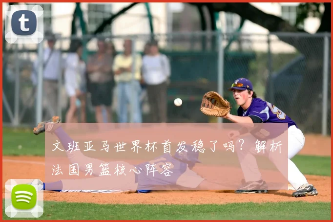 文班亚马世界杯首发稳了吗？解析法国男篮核心阵容