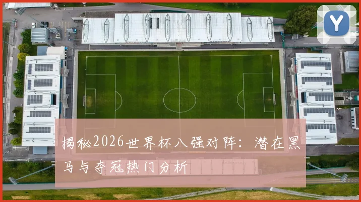 揭秘2026世界杯八强对阵：潜在黑马与夺冠热门分析