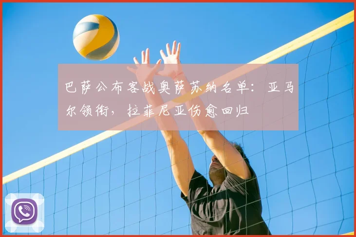 巴萨公布客战奥萨苏纳名单：亚马尔领衔，拉菲尼亚伤愈回归