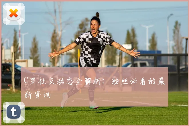 C罗社交动态全解析：粉丝必看的最新资讯