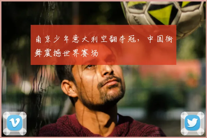 南京少年意大利空翻夺冠,中国街舞震撼世界赛场