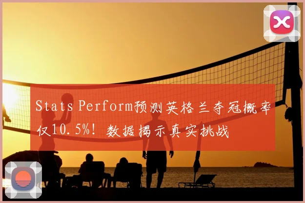 Stats Perform预测英格兰夺冠概率仅10.5%！数据揭示真实挑战